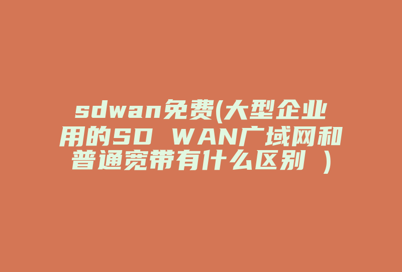 sdwan免费(大型企业用的SD WAN广域网和普通宽带有什么区别 )-国际网络专线