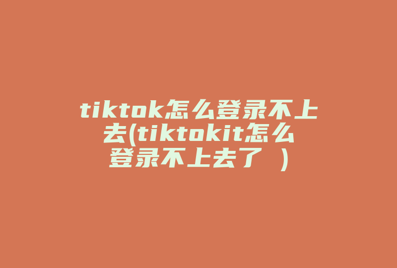 tiktok怎么登录不上去(tiktokit怎么登录不上去了 )-国际网络专线