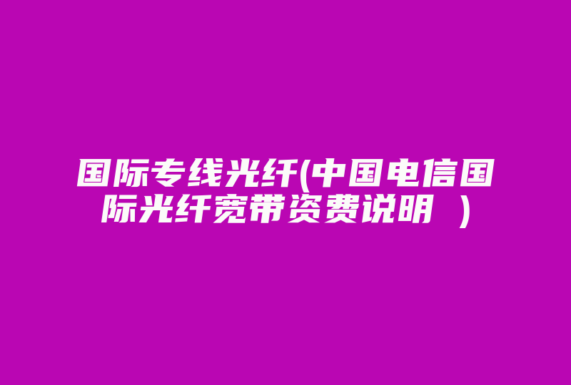 国际专线光纤(中国电信国际光纤宽带资费说明 )-国际网络专线