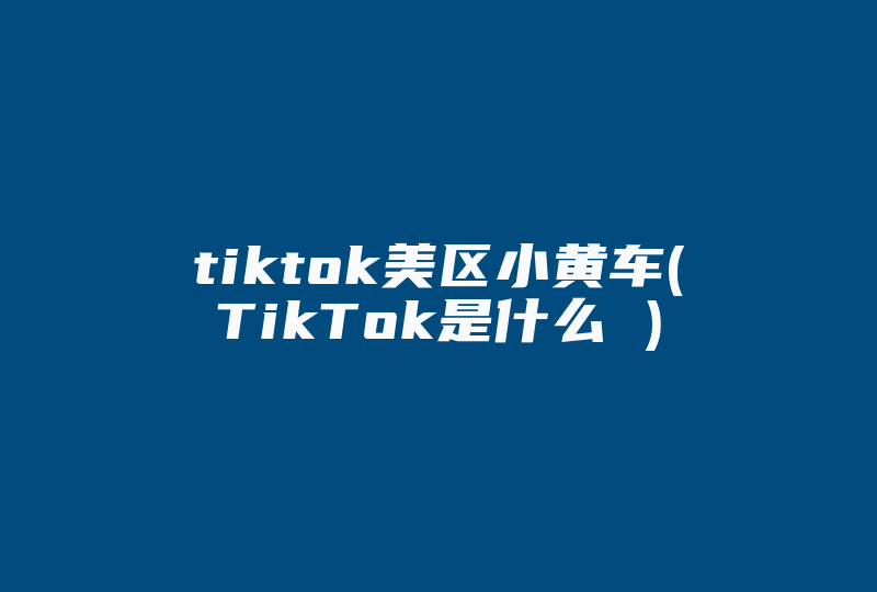 tiktok美区小黄车(TikTok是什么 )-国际网络专线
