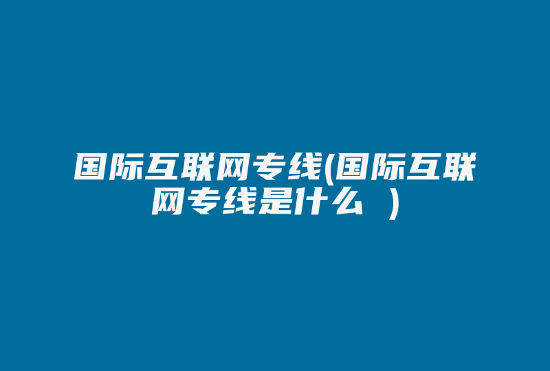 国际互联网专线(国际互联网专线是什么 )-国际网络专线