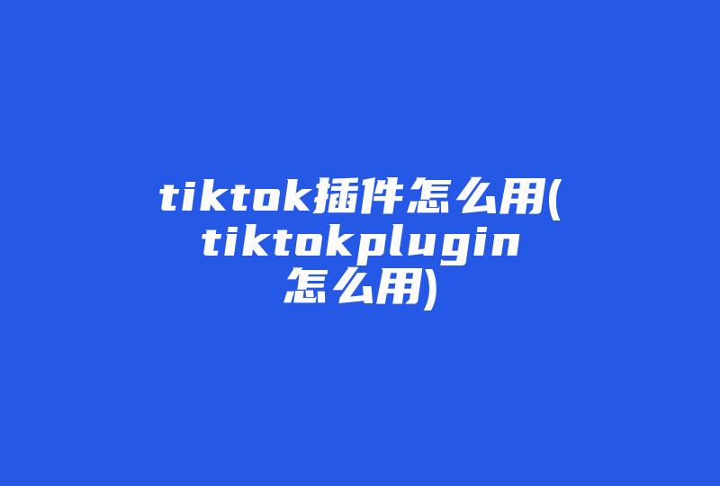 tiktok插件怎么用(tiktokplugin怎么用)-国际网络专线