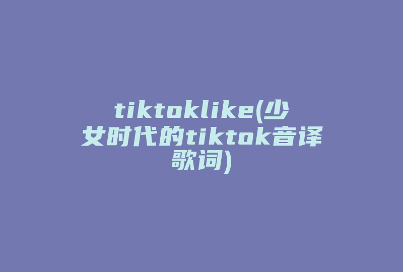 tiktoklike(少女时代的tiktok音译歌词)-国际网络专线