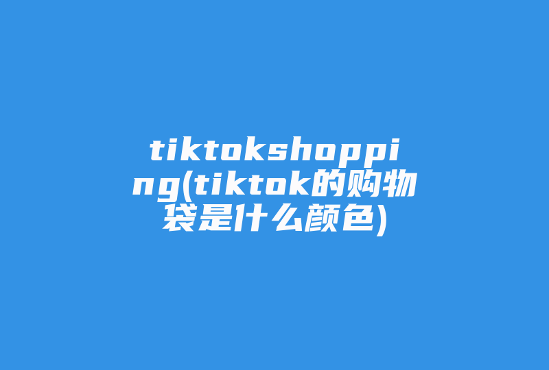 tiktokshopping(tiktok的购物袋是什么颜色)-国际网络专线