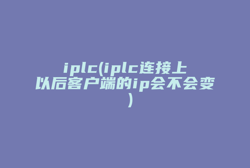 iplc(iplc连接上以后客户端的ip会不会变 )-国际网络专线