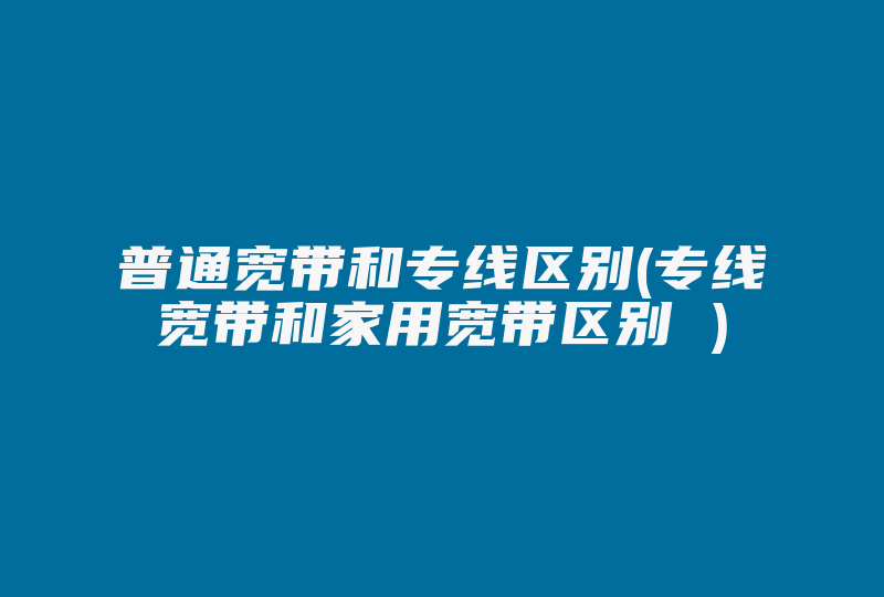 普通宽带和专线区别(专线宽带和家用宽带区别 )-国际网络专线