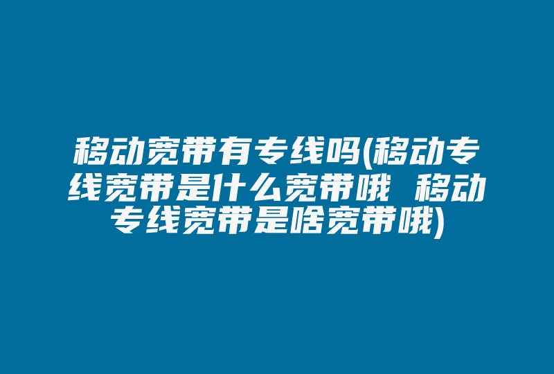 移动宽带有专线吗(移动专线宽带是什么宽带哦 移动专线宽带是啥宽带哦)-国际网络专线