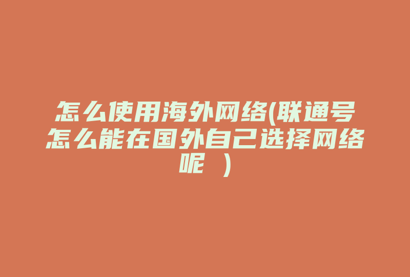 怎么使用海外网络(联通号怎么能在国外自己选择网络呢 )-国际网络专线