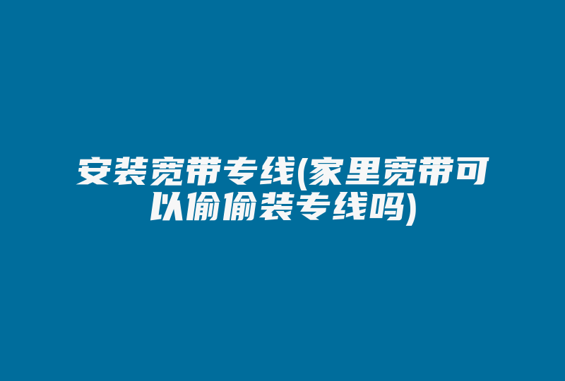 安装宽带专线(家里宽带可以偷偷装专线吗)-国际网络专线