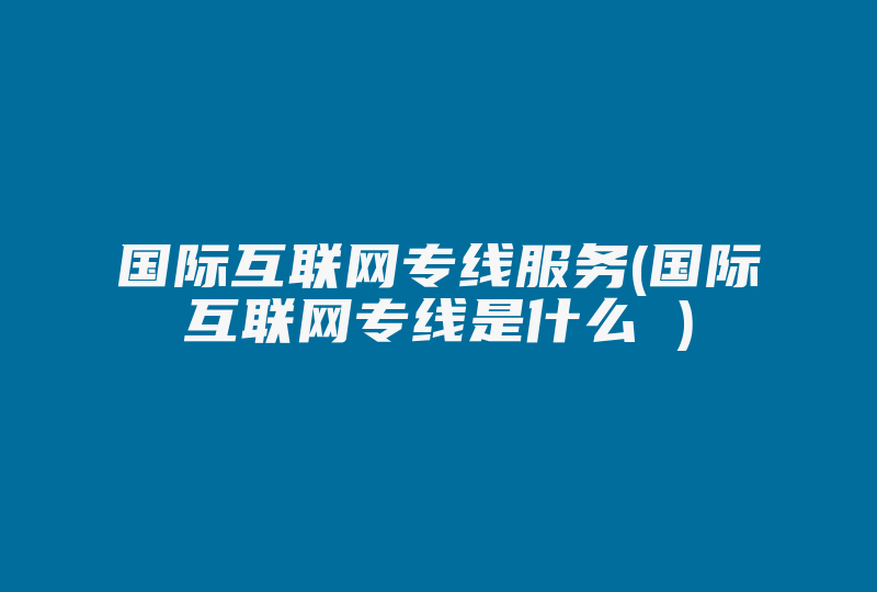 国际互联网专线服务(国际互联网专线是什么 )-国际网络专线