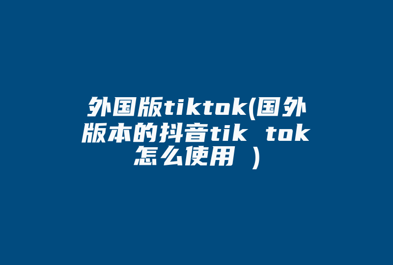 外国版tiktok(国外版本的抖音tik tok怎么使用 )-国际网络专线
