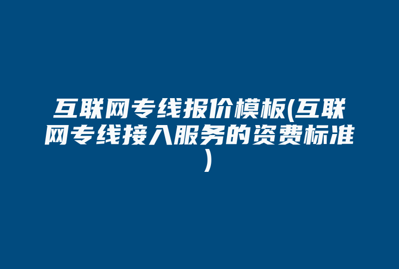 互联网专线报价模板(互联网专线接入服务的资费标准 )-国际网络专线