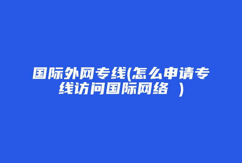 国际外网专线(怎么申请专线访问国际网络 )-国际网络专线