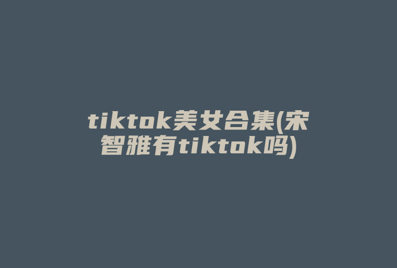 tiktok美女合集(宋智雅有tiktok吗)-国际网络专线