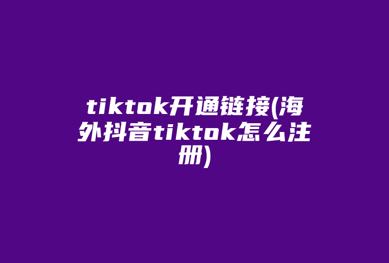 tiktok开通链接(海外抖音tiktok怎么注册)-国际网络专线