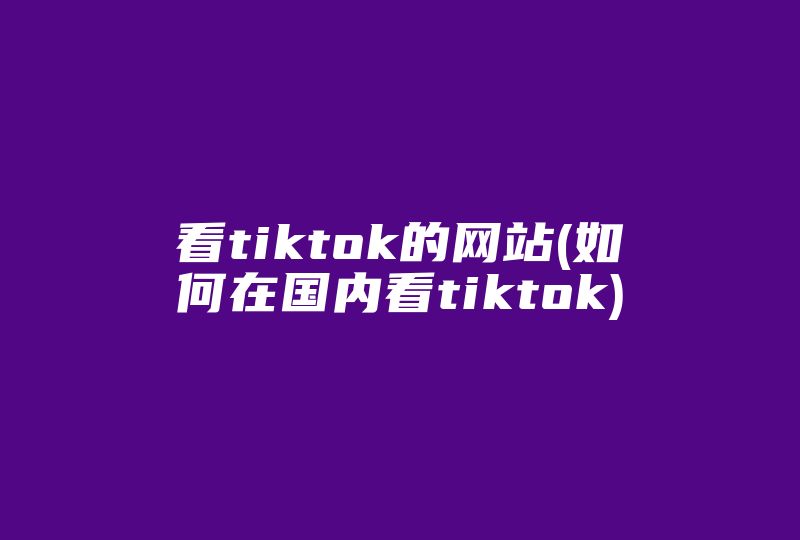 看tiktok的网站(如何在国内看tiktok)-国际网络专线