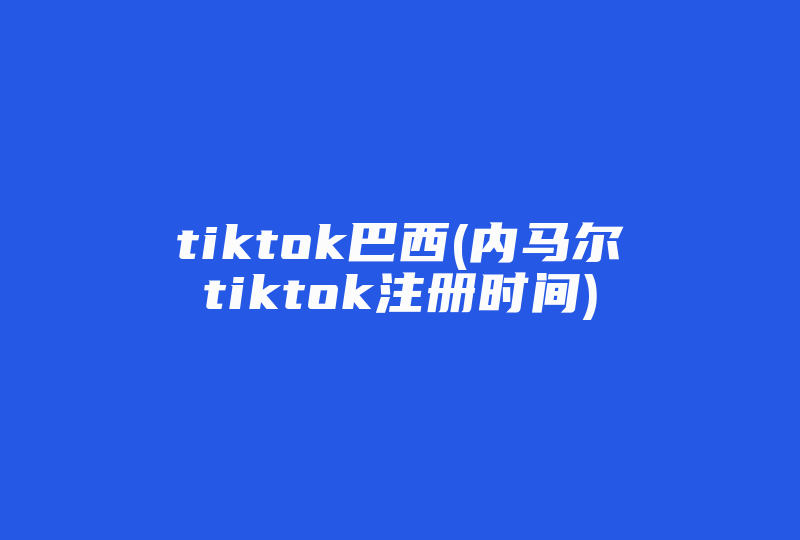 tiktok巴西(内马尔tiktok注册时间)-国际网络专线