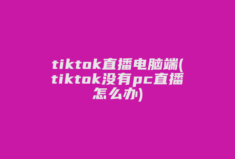 tiktok直播电脑端(tiktok没有pc直播怎么办)-国际网络专线