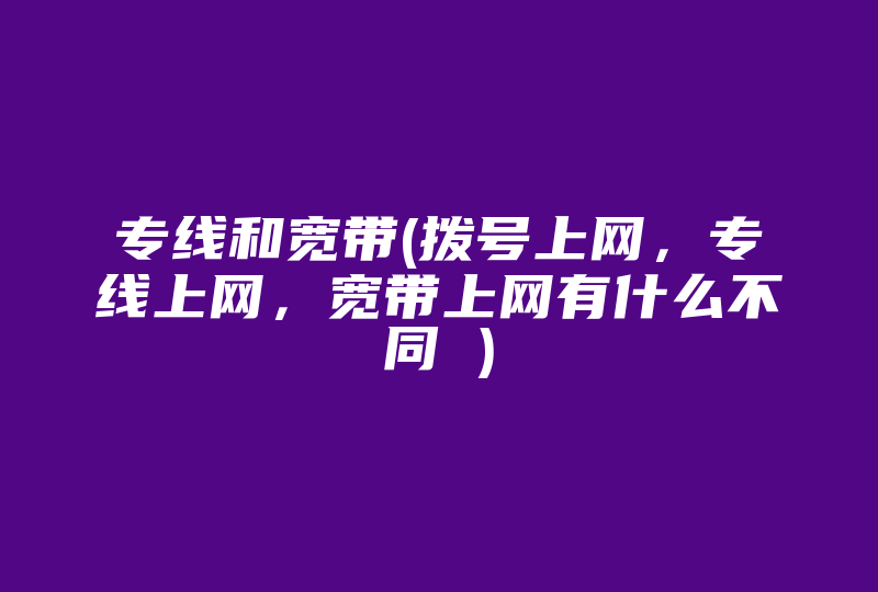 专线和宽带(拨号上网，专线上网，宽带上网有什么不同 )-国际网络专线