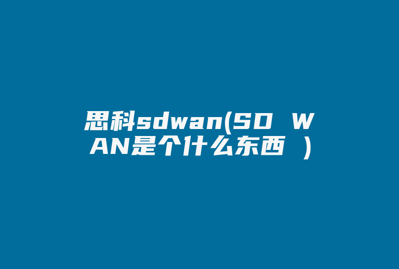思科sdwan(SD WAN是个什么东西 )-国际网络专线