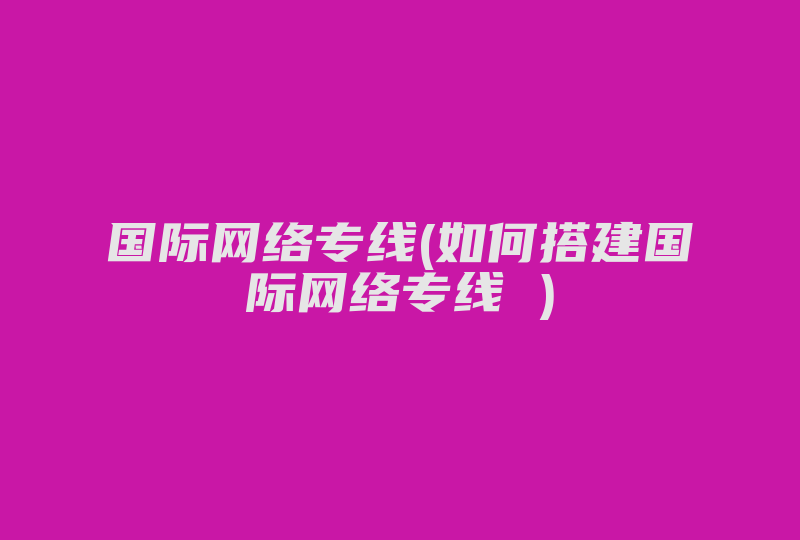 国际网络专线(如何搭建国际网络专线 )-国际网络专线