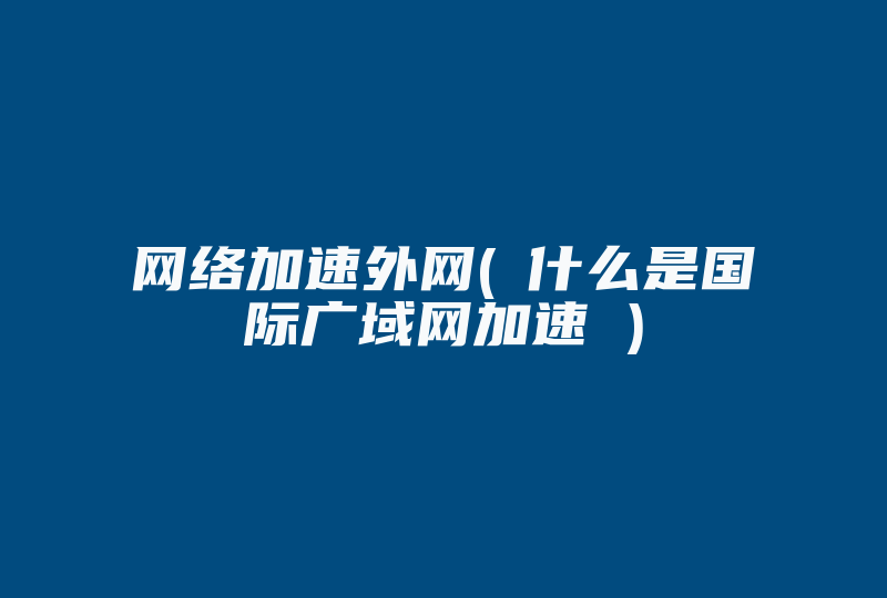 网络加速外网(‎什么是国际广域网加速 )-国际网络专线