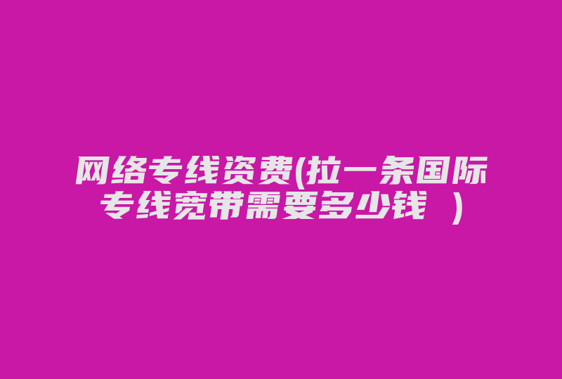 网络专线资费(拉一条国际专线宽带需要多少钱 )-国际网络专线