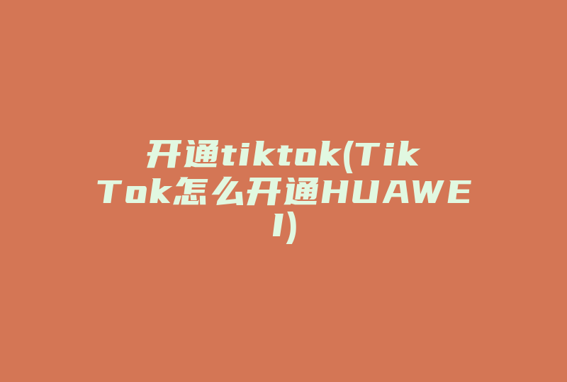 开通tiktok(TikTok怎么开通HUAWEI)-国际网络专线