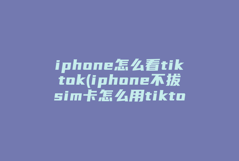 iphone怎么看tiktok(iphone不拔sim卡怎么用tiktok )-国际网络专线