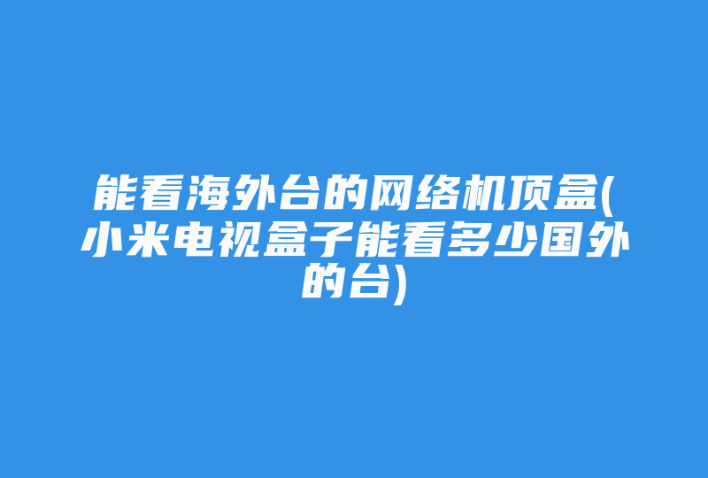 能看海外台的网络机顶盒(小米电视盒子能看多少国外的台)-国际网络专线