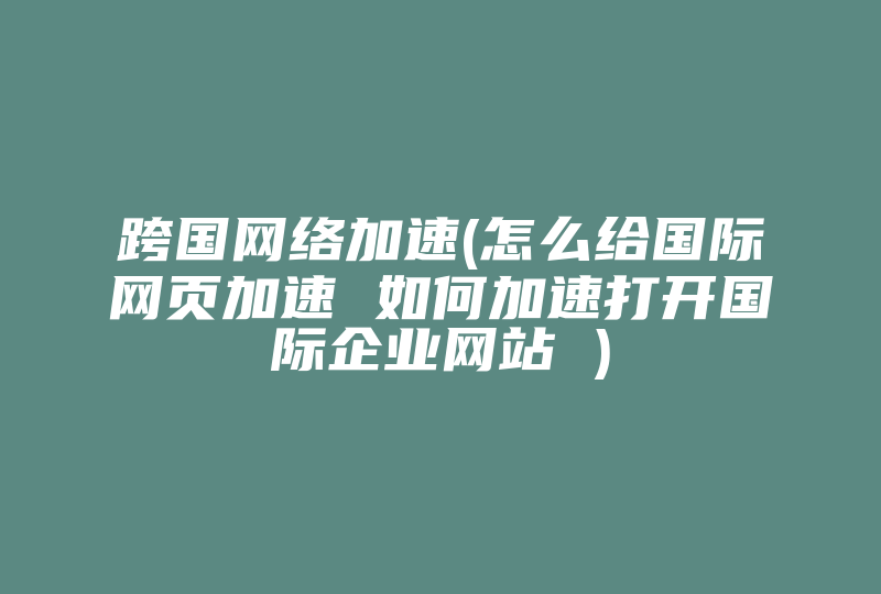 跨国网络加速(怎么给国际网页加速 如何加速打开国际企业网站 )-国际网络专线