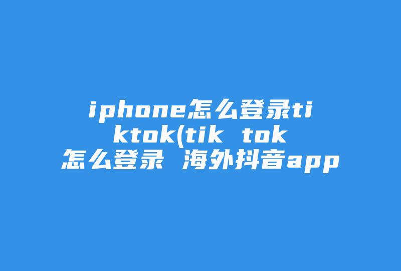 iphone怎么登录tiktok(tik tok怎么登录 海外抖音app登陆方法如下)-国际网络专线
