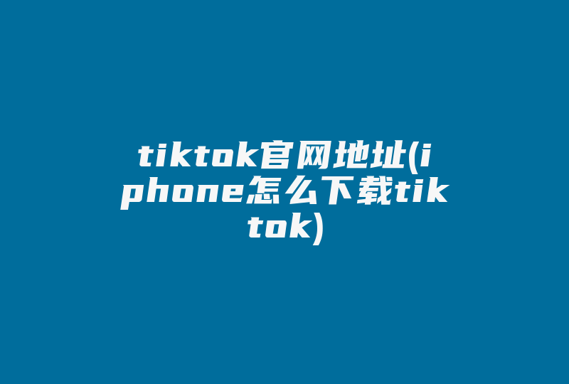 tiktok官网地址(iphone怎么下载tiktok)-国际网络专线