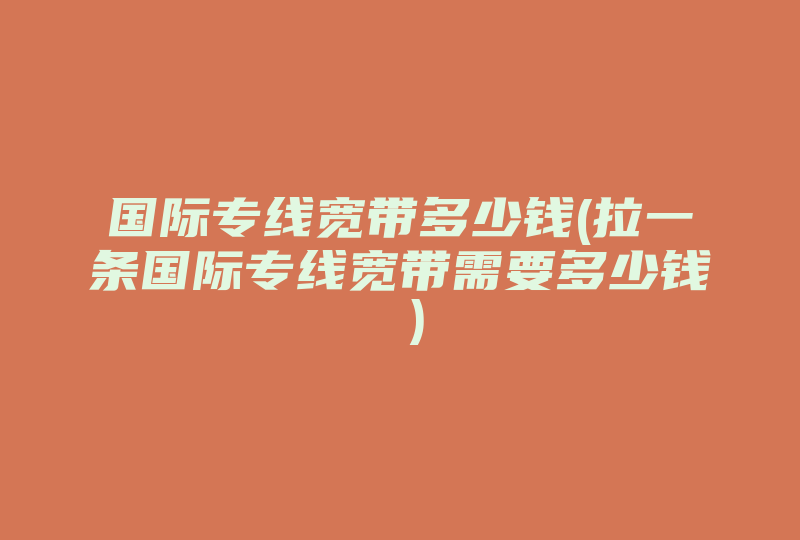 国际专线宽带多少钱(拉一条国际专线宽带需要多少钱 )-国际网络专线