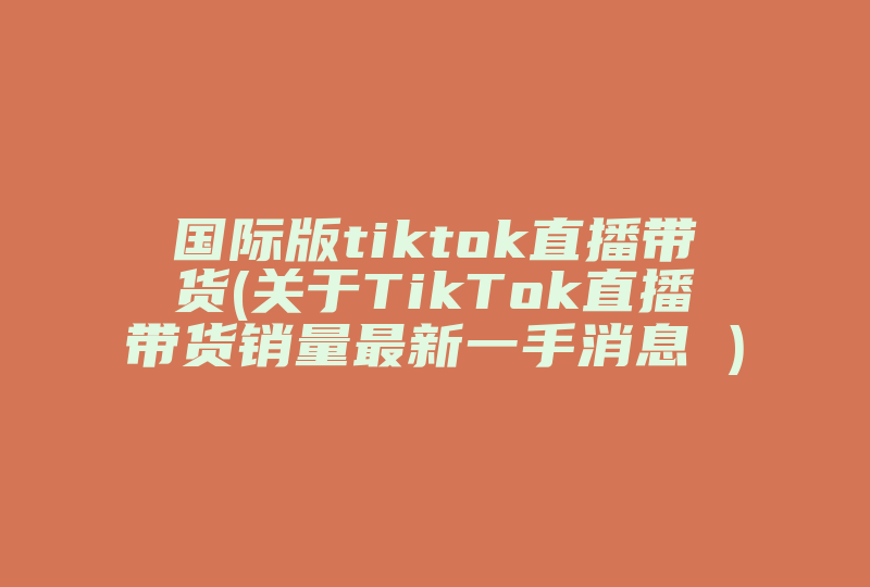 国际版tiktok直播带货(关于TikTok直播带货销量最新一手消息 )-国际网络专线