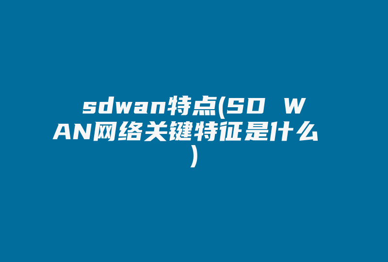 sdwan特点(SD WAN网络关键特征是什么 )-国际网络专线