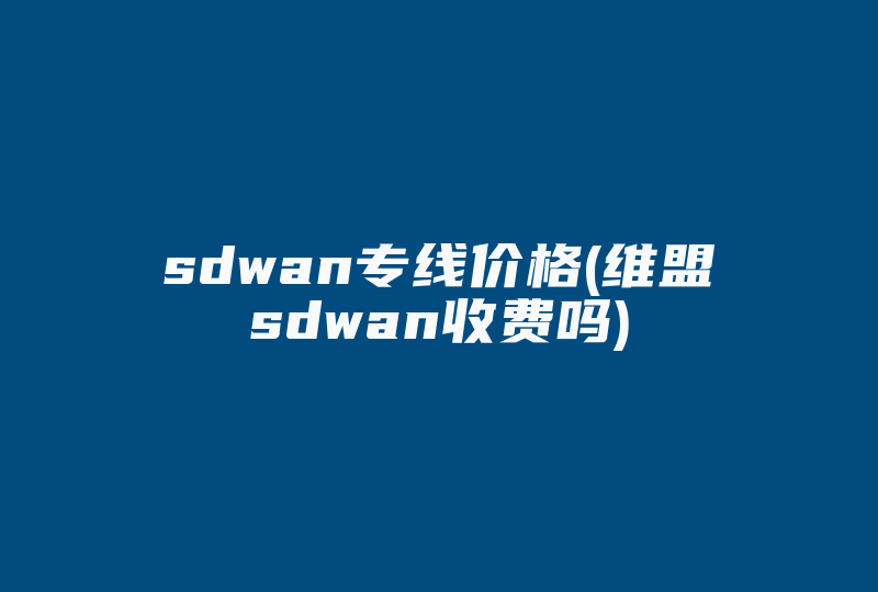 sdwan专线价格(维盟sdwan收费吗)-国际网络专线