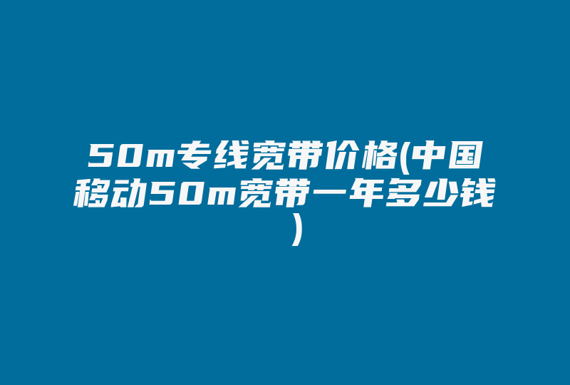 50m专线宽带价格(中国移动50m宽带一年多少钱 )-国际网络专线