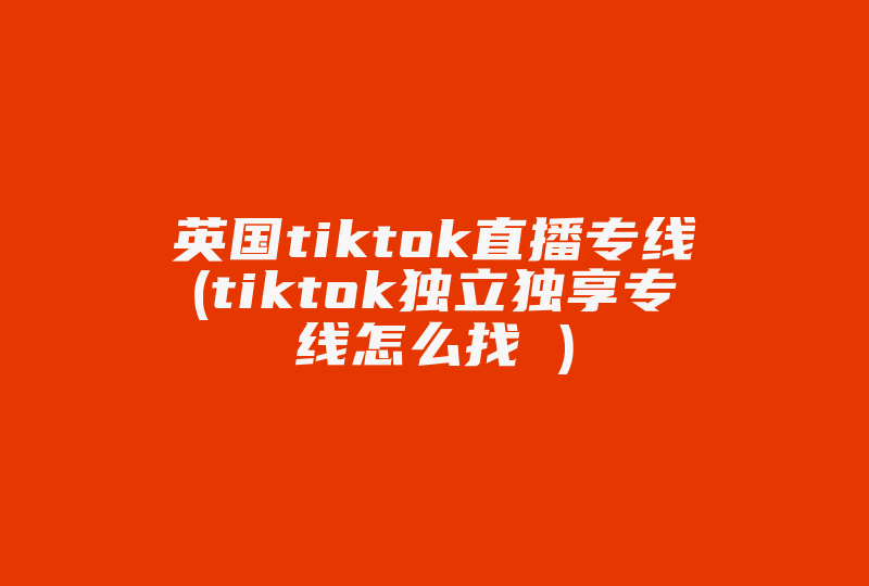 英国tiktok直播专线(tiktok独立独享专线怎么找 )-国际网络专线