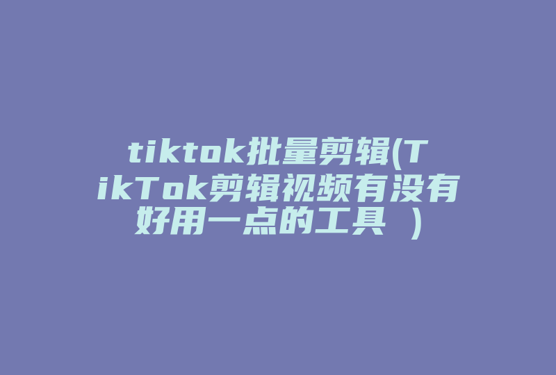 tiktok批量剪辑(TikTok剪辑视频有没有好用一点的工具 )-国际网络专线