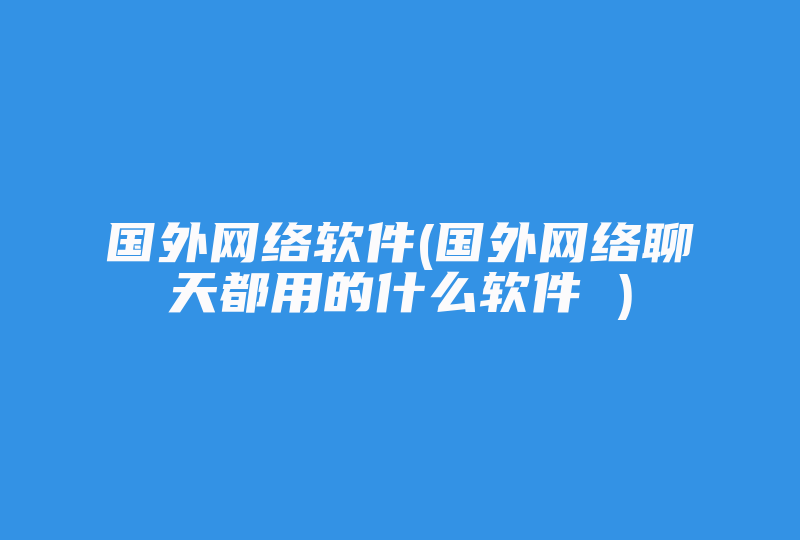 国外网络软件(国外网络聊天都用的什么软件 )-国际网络专线