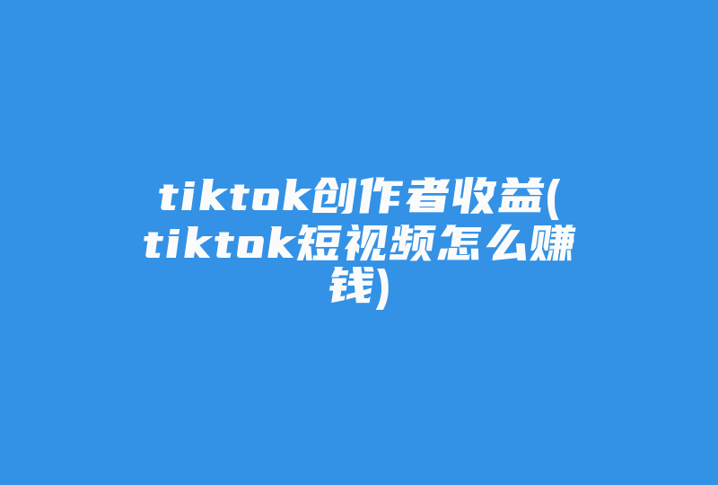 tiktok创作者收益(tiktok短视频怎么赚钱)-国际网络专线