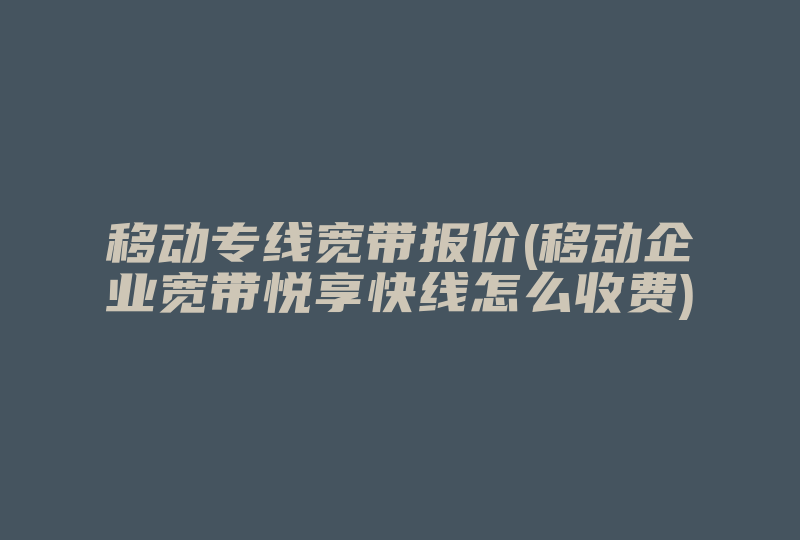 移动专线宽带报价(移动企业宽带悦享快线怎么收费)-国际网络专线