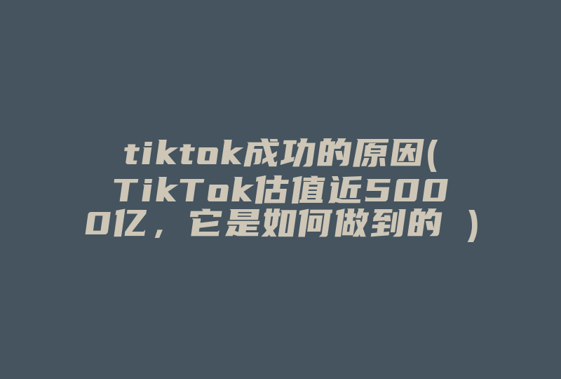 tiktok成功的原因(TikTok估值近5000亿，它是如何做到的 )-国际网络专线