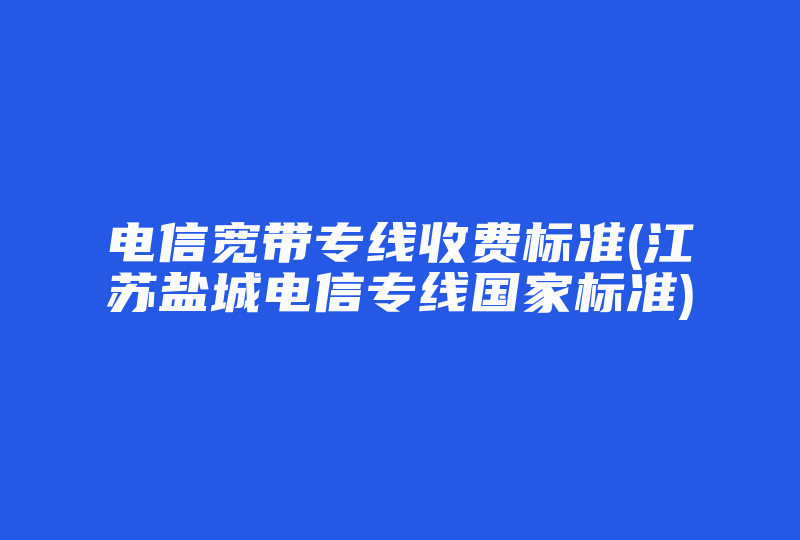 电信宽带专线收费标准(江苏盐城电信专线国家标准)-国际网络专线