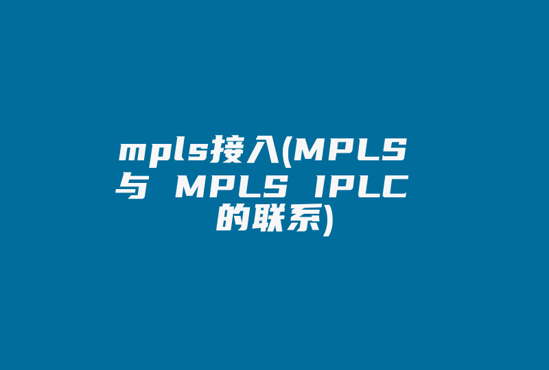 mpls接入(MPLS 与 MPLS IPLC 的联系)-国际网络专线