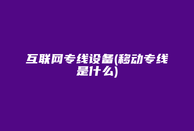 互联网专线设备(移动专线是什么)-国际网络专线