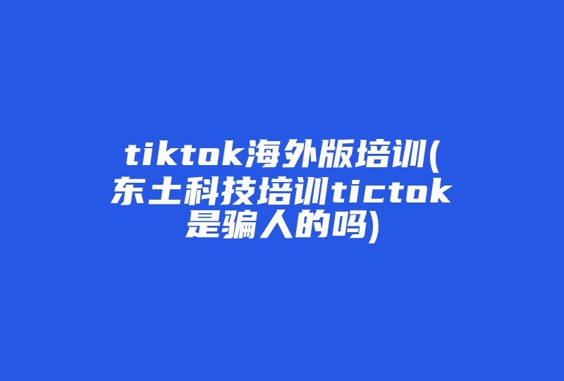 tiktok海外版培训(东土科技培训tictok是骗人的吗)-国际网络专线