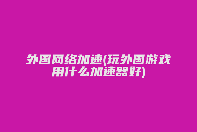 外国网络加速(玩外国游戏用什么加速器好)-国际网络专线