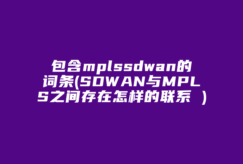 包含mplssdwan的词条(SDWAN与MPLS之间存在怎样的联系 )-国际网络专线